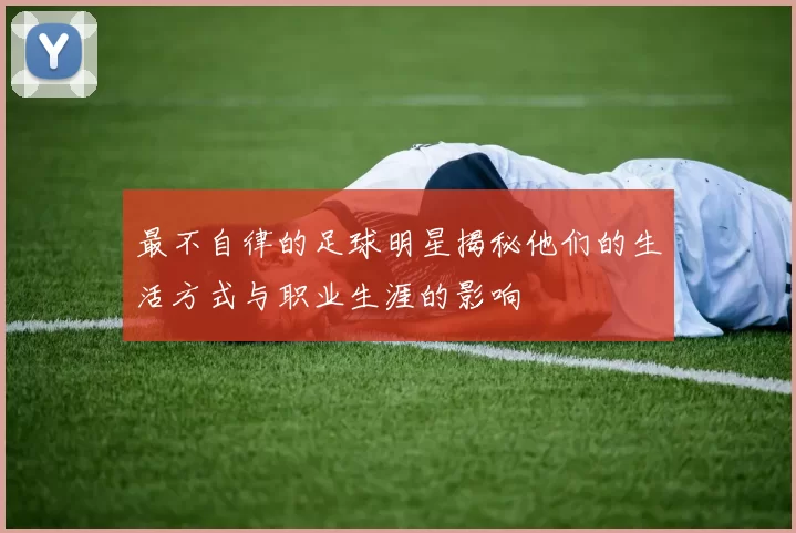 最不自律的足球明星揭秘他们的生活方式与职业生涯的影响