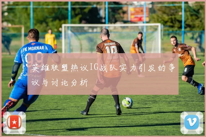 英雄联盟热议IG战队实力引发的争议与讨论分析