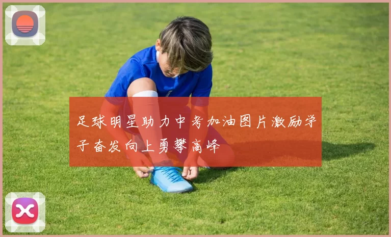 足球明星助力中考加油图片激励学子奋发向上勇攀高峰