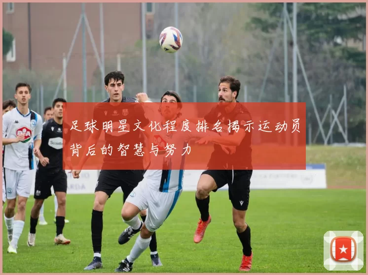 足球明星文化程度排名揭示运动员背后的智慧与努力