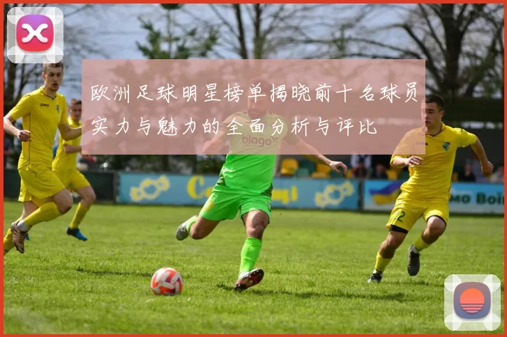欧洲足球明星榜单揭晓前十名球员实力与魅力的全面分析与评比