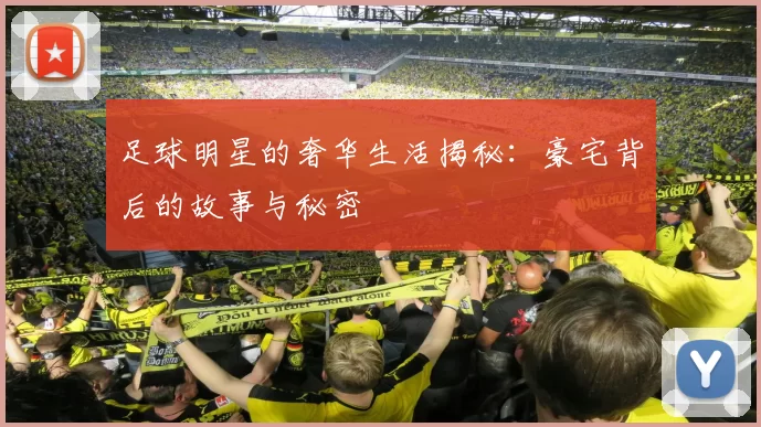 足球明星的奢华生活揭秘：豪宅背后的故事与秘密