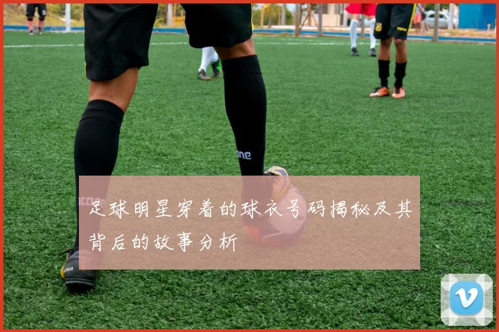 足球明星穿着的球衣号码揭秘及其背后的故事分析
