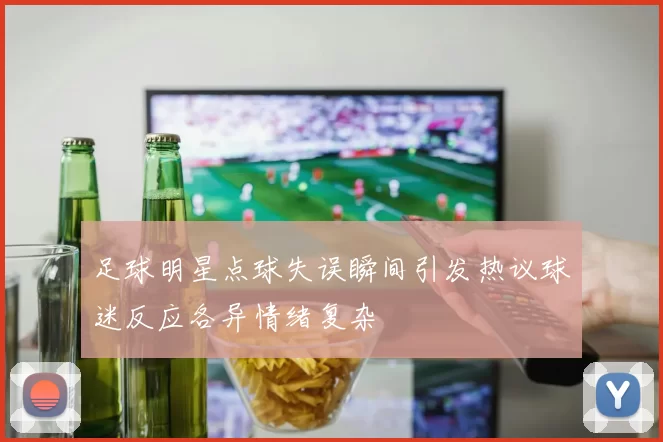 足球明星点球失误瞬间引发热议球迷反应各异情绪复杂