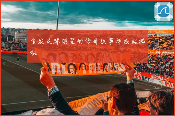 金发足球明星的传奇故事与成就揭秘