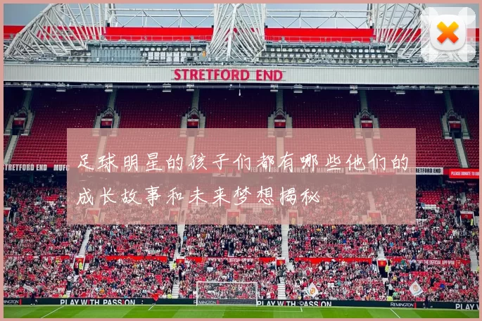 足球明星的孩子们都有哪些他们的成长故事和未来梦想揭秘