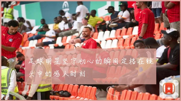 足球明星坚守初心的瞬间定格在镜头中的感人时刻
