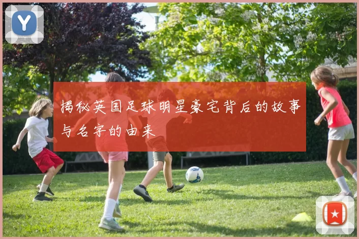 揭秘英国足球明星豪宅背后的故事与名字的由来