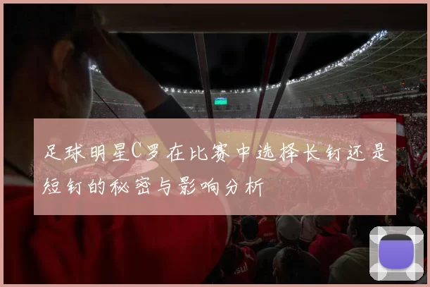 足球明星C罗在比赛中选择长钉还是短钉的秘密与影响分析