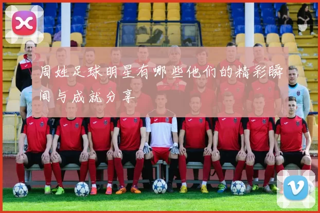 周姓足球明星有哪些他们的精彩瞬间与成就分享