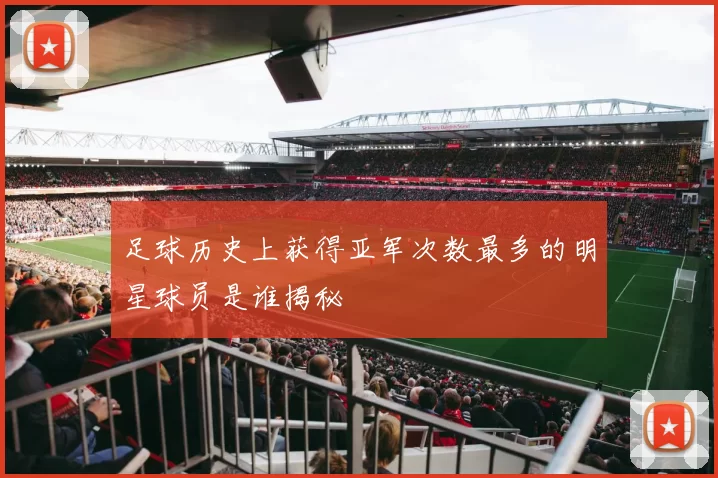 足球历史上获得亚军次数最多的明星球员是谁揭秘
