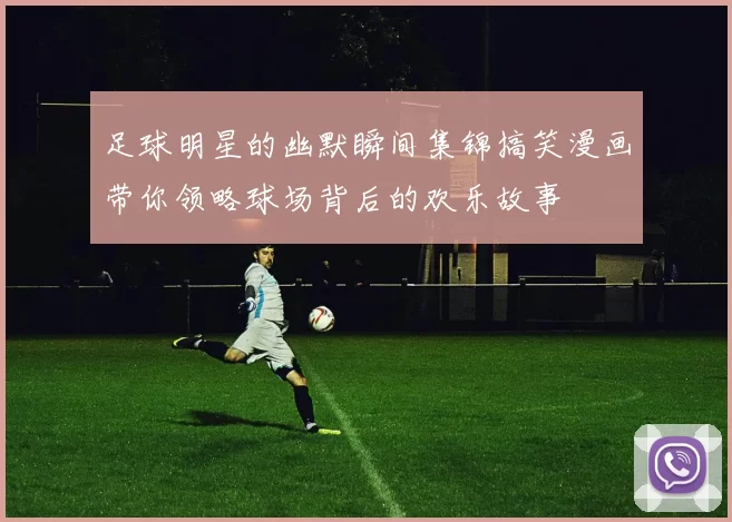 足球明星的幽默瞬间集锦搞笑漫画带你领略球场背后的欢乐故事