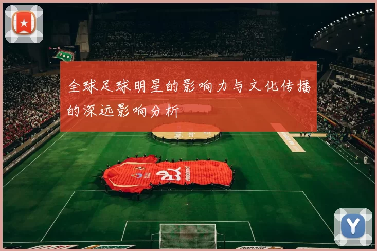 全球足球明星的影响力与文化传播的深远影响分析