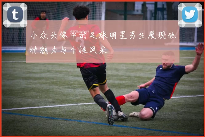 小众头像中的足球明星男生展现独特魅力与个性风采