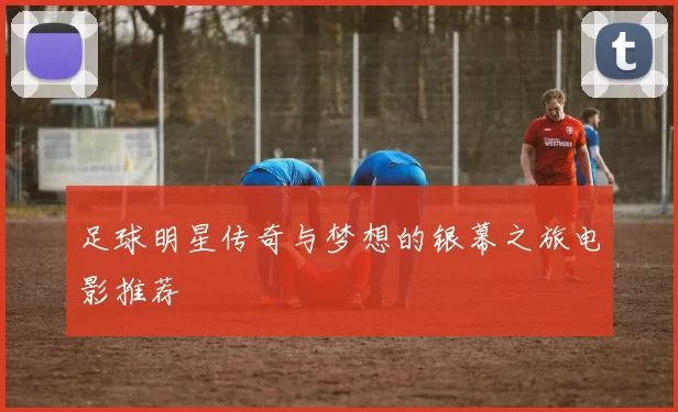 足球明星传奇与梦想的银幕之旅电影推荐