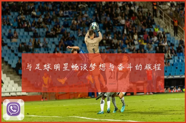 与足球明星畅谈梦想与奋斗的旅程