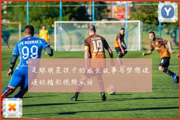 足球明星孩子的成长故事与梦想追逐的精彩视频采访
