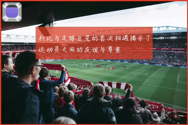 科比与足球巨星的首次相遇揭示了运动员之间的友谊与尊重