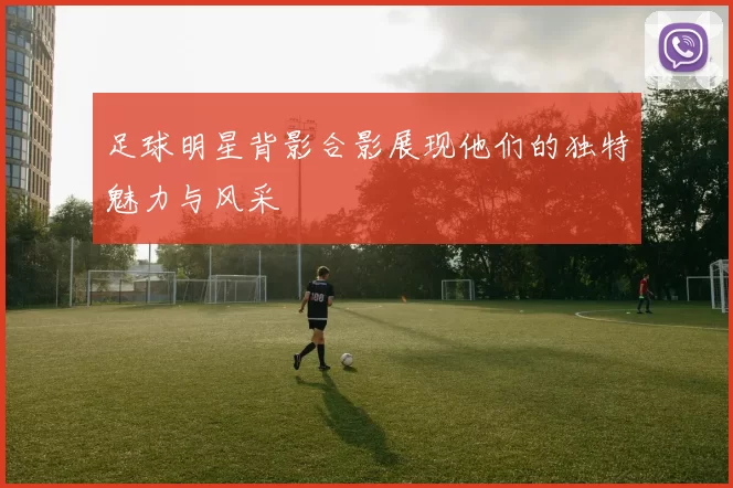 足球明星背影合影展现他们的独特魅力与风采