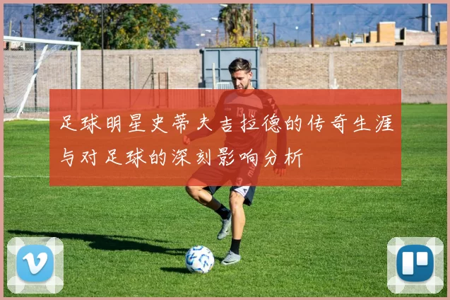 足球明星史蒂夫吉拉德的传奇生涯与对足球的深刻影响分析