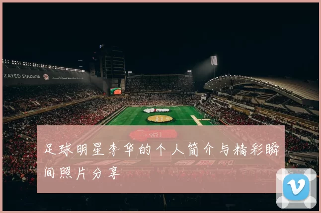 足球明星李华的个人简介与精彩瞬间照片分享