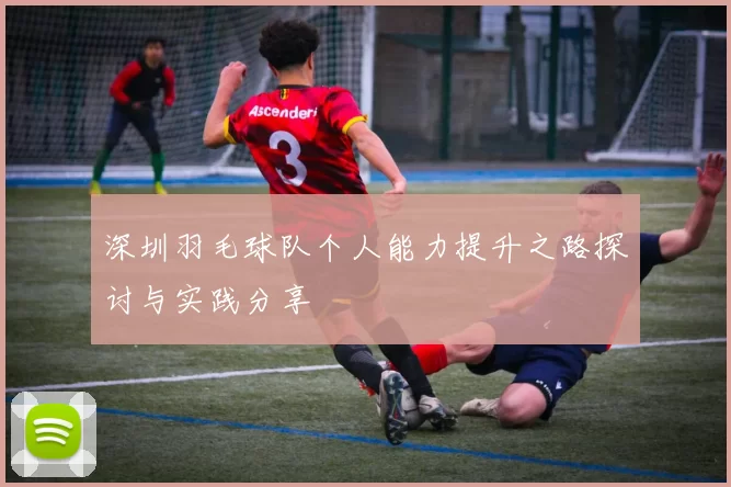 深圳羽毛球队个人能力提升之路探讨与实践分享