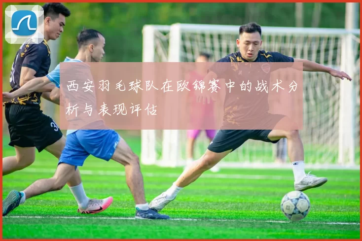 西安羽毛球队在欧锦赛中的战术分析与表现评估