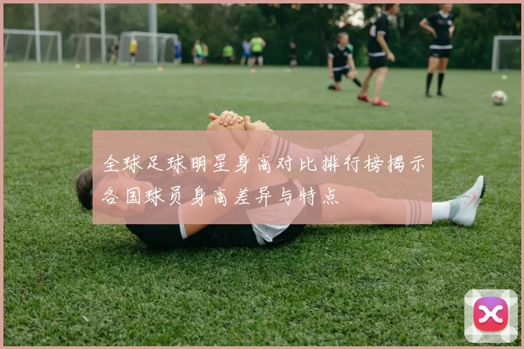 全球足球明星身高对比排行榜揭示各国球员身高差异与特点
