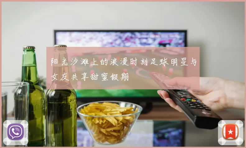 阳光沙滩上的浪漫时刻足球明星与女友共享甜蜜假期