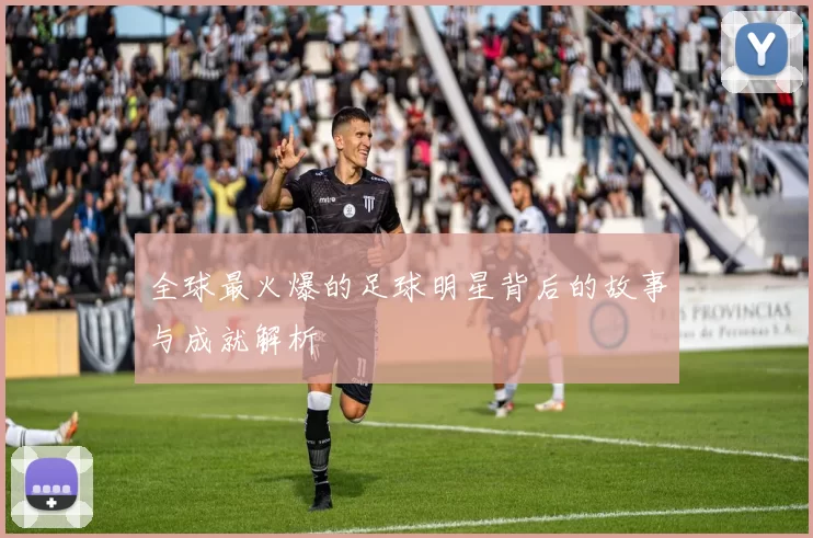 全球最火爆的足球明星背后的故事与成就解析