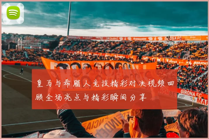 皇马与希腊人竞技精彩对决视频回顾全场亮点与精彩瞬间分享