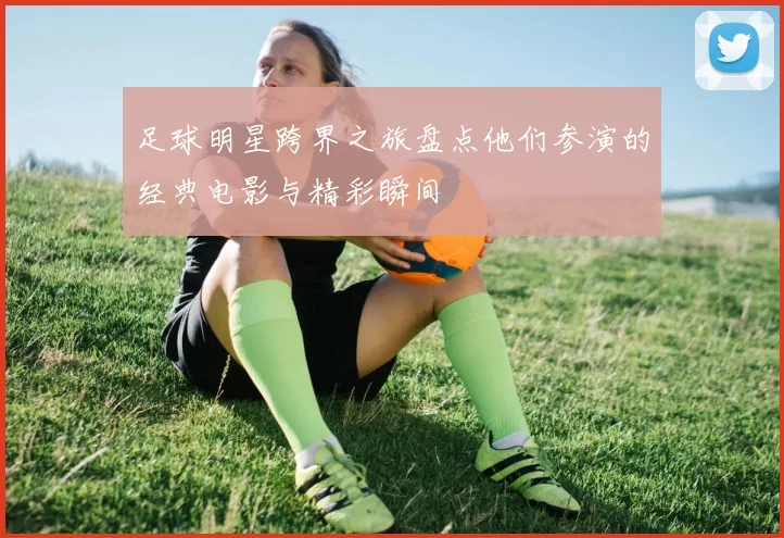 足球明星跨界之旅盘点他们参演的经典电影与精彩瞬间