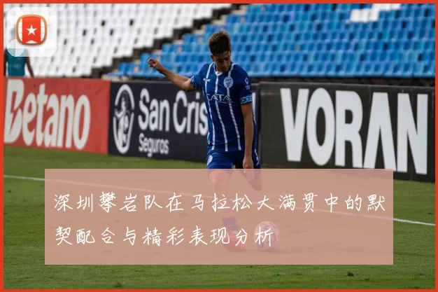 深圳攀岩队在马拉松大满贯中的默契配合与精彩表现分析