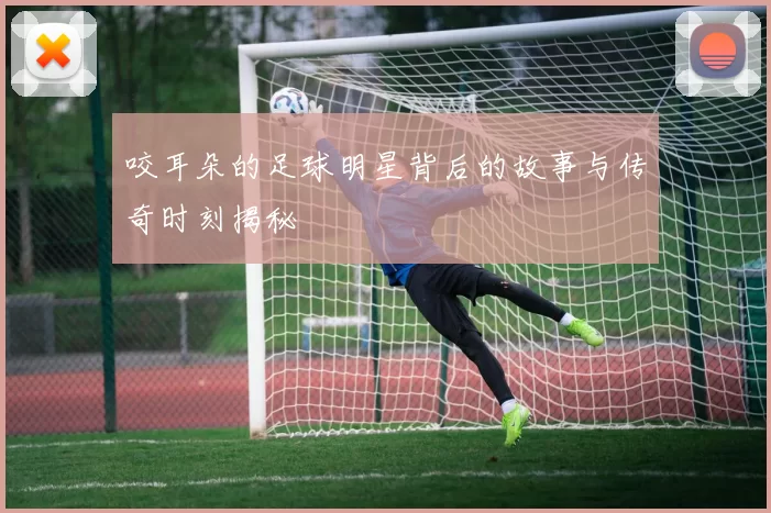 咬耳朵的足球明星背后的故事与传奇时刻揭秘