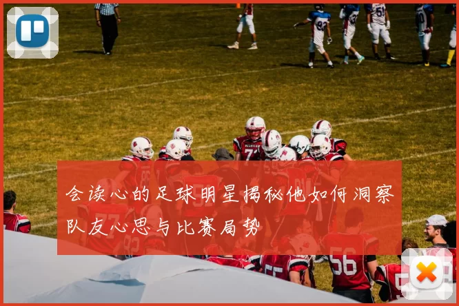会读心的足球明星揭秘他如何洞察队友心思与比赛局势