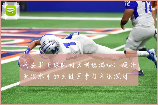 西安羽毛球队耐力训练揭秘：提升竞技水平的关键因素与方法探讨