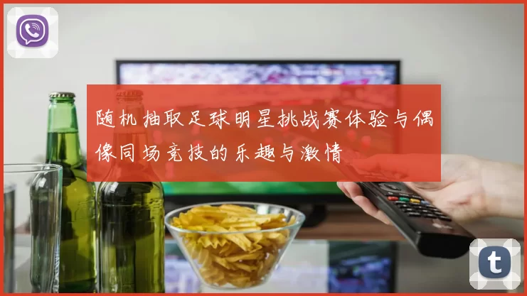 随机抽取足球明星挑战赛体验与偶像同场竞技的乐趣与激情