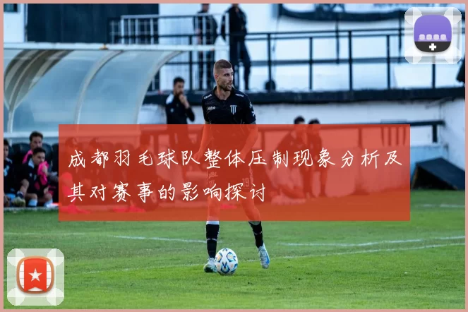 成都羽毛球队整体压制现象分析及其对赛事的影响探讨