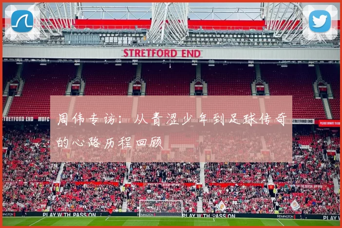 周伟专访：从青涩少年到足球传奇的心路历程回顾