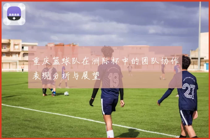 重庆篮球队在洲际杯中的团队协作表现分析与展望