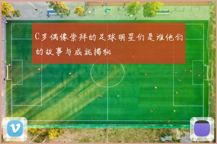 C罗偶像崇拜的足球明星们是谁他们的故事与成就揭秘