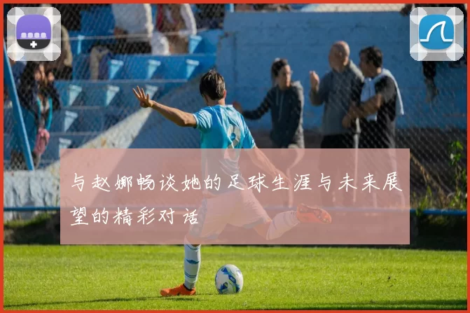 与赵娜畅谈她的足球生涯与未来展望的精彩对话