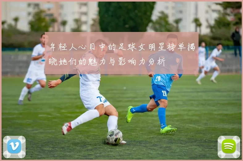年轻人心目中的足球女明星榜单揭晓她们的魅力与影响力分析