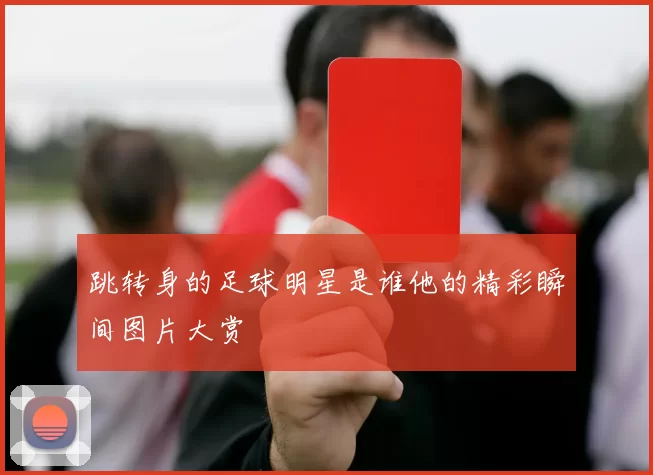 跳转身的足球明星是谁他的精彩瞬间图片大赏