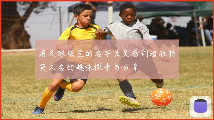 用足球明星的名字为灵感创造独特英文名的趣味探索与分享