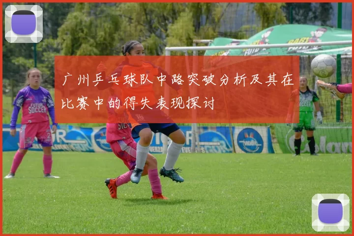 广州乒乓球队中路突破分析及其在比赛中的得失表现探讨