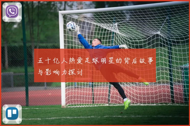 五十亿人热爱足球明星的背后故事与影响力探讨