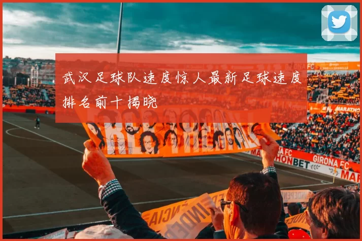 武汉足球队速度惊人最新足球速度排名前十揭晓