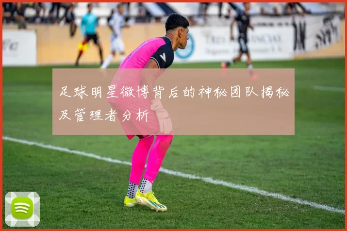 足球明星微博背后的神秘团队揭秘及管理者分析