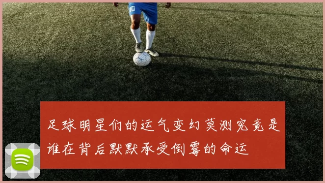 足球明星们的运气变幻莫测究竟是谁在背后默默承受倒霉的命运